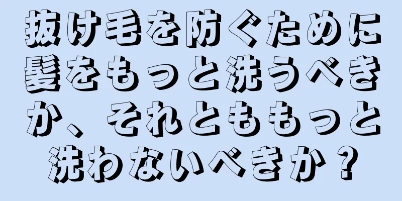 抜け毛を防ぐために髪をもっと洗うべきか、それとももっと洗わないべきか？