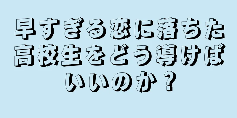 早すぎる恋に落ちた高校生をどう導けばいいのか？