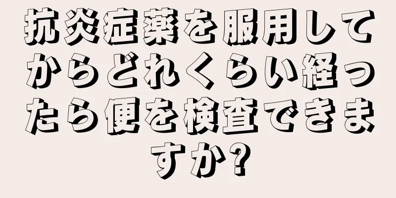 抗炎症薬を服用してからどれくらい経ったら便を検査できますか?