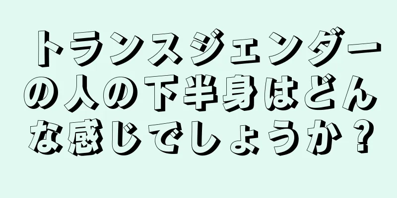 トランスジェンダーの人の下半身はどんな感じでしょうか？