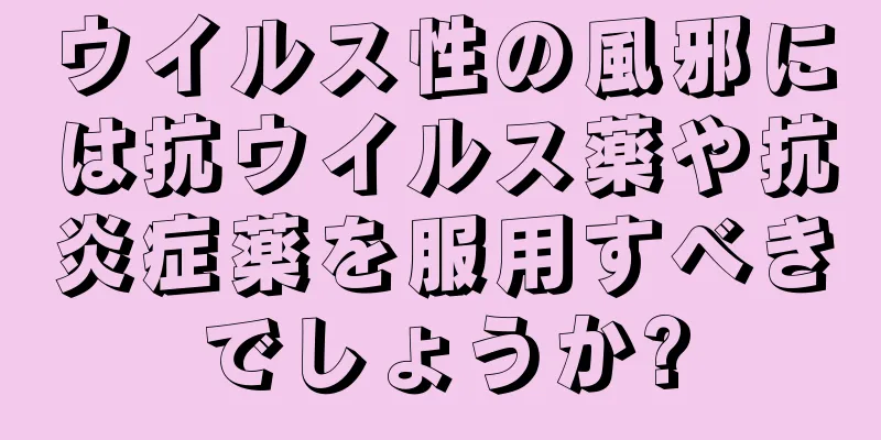 ウイルス性の風邪には抗ウイルス薬や抗炎症薬を服用すべきでしょうか?