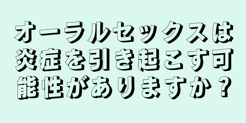 オーラルセックスは炎症を引き起こす可能性がありますか？