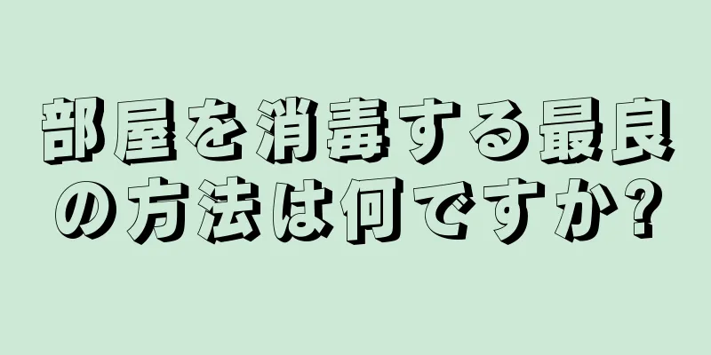 部屋を消毒する最良の方法は何ですか?