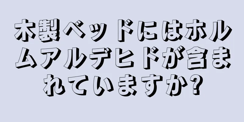 木製ベッドにはホルムアルデヒドが含まれていますか?