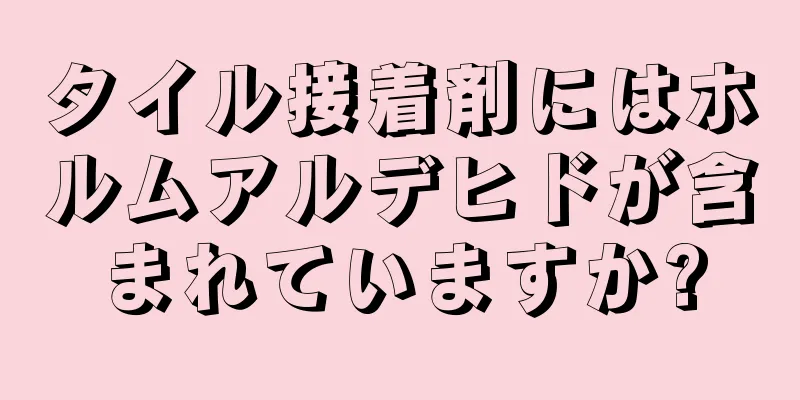 タイル接着剤にはホルムアルデヒドが含まれていますか?