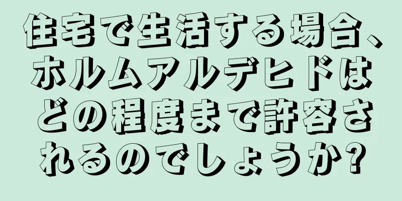 住宅で生活する場合、ホルムアルデヒドはどの程度まで許容されるのでしょうか?