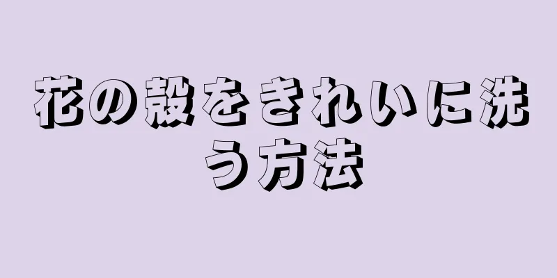 花の殻をきれいに洗う方法