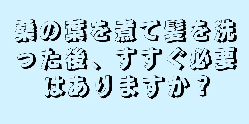 桑の葉を煮て髪を洗った後、すすぐ必要はありますか？