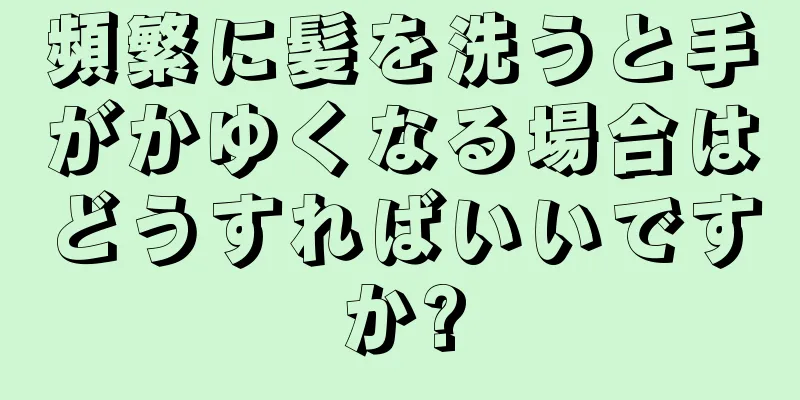 頻繁に髪を洗うと手がかゆくなる場合はどうすればいいですか?