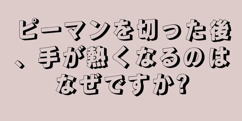 ピーマンを切った後、手が熱くなるのはなぜですか?