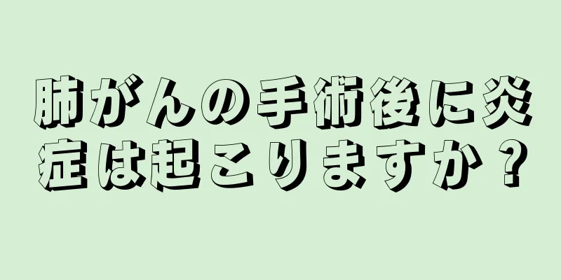 肺がんの手術後に炎症は起こりますか？