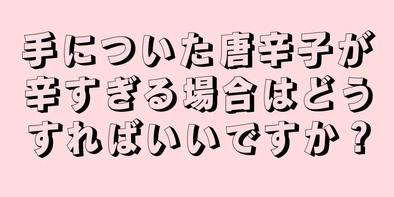 手についた唐辛子が辛すぎる場合はどうすればいいですか？