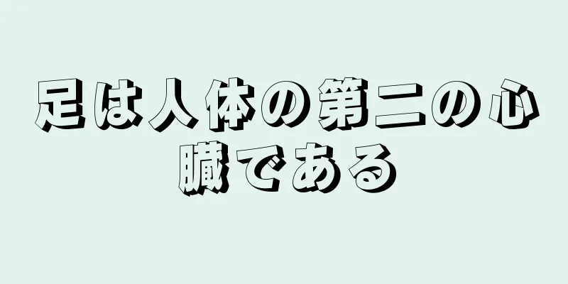 足は人体の第二の心臓である