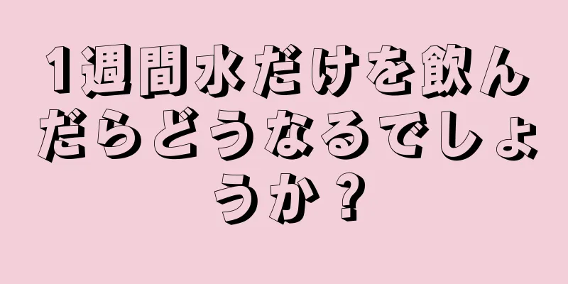 1週間水だけを飲んだらどうなるでしょうか？