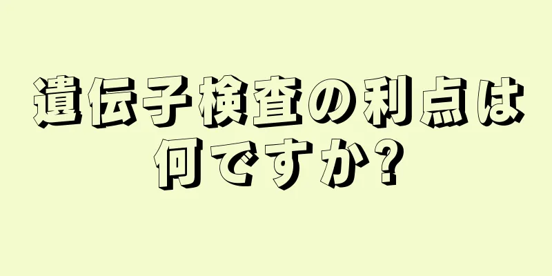 遺伝子検査の利点は何ですか?