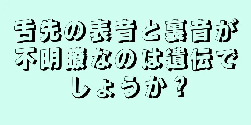 舌先の表音と裏音が不明瞭なのは遺伝でしょうか？