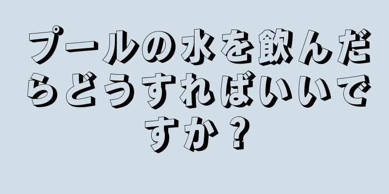 プールの水を飲んだらどうすればいいですか？