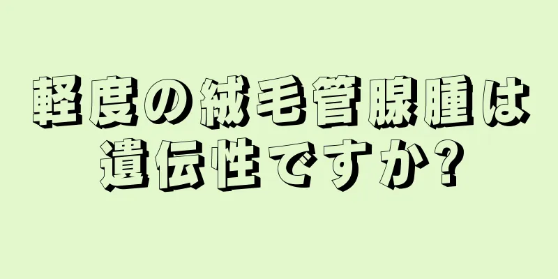 軽度の絨毛管腺腫は遺伝性ですか?