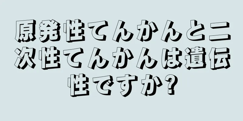 原発性てんかんと二次性てんかんは遺伝性ですか?