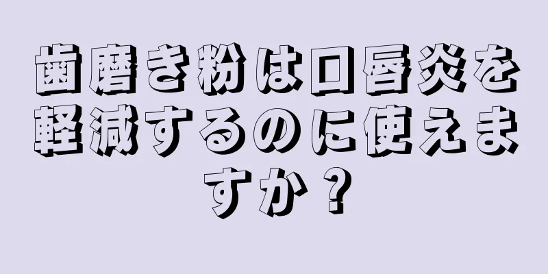 歯磨き粉は口唇炎を軽減するのに使えますか？