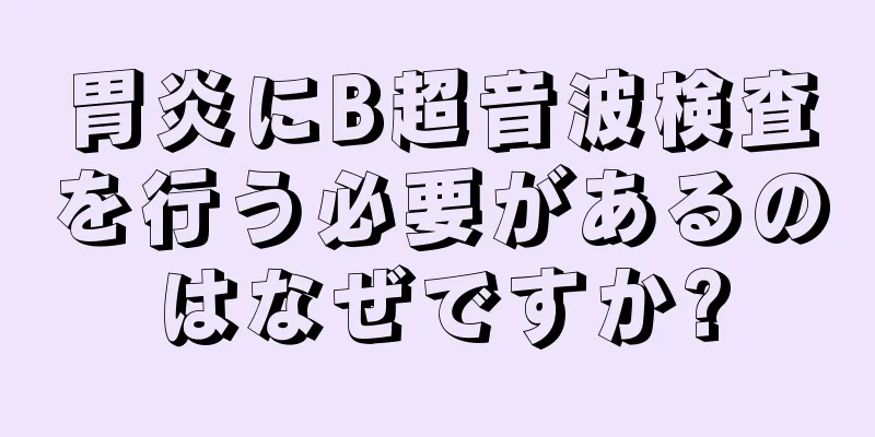 胃炎にB超音波検査を行う必要があるのはなぜですか?