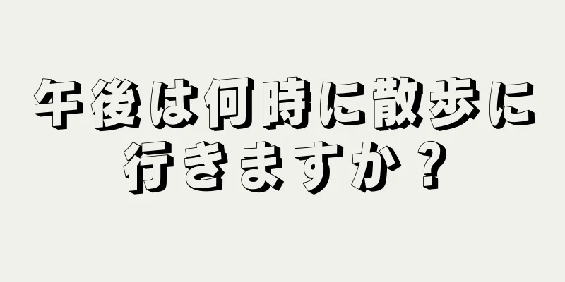 午後は何時に散歩に行きますか？