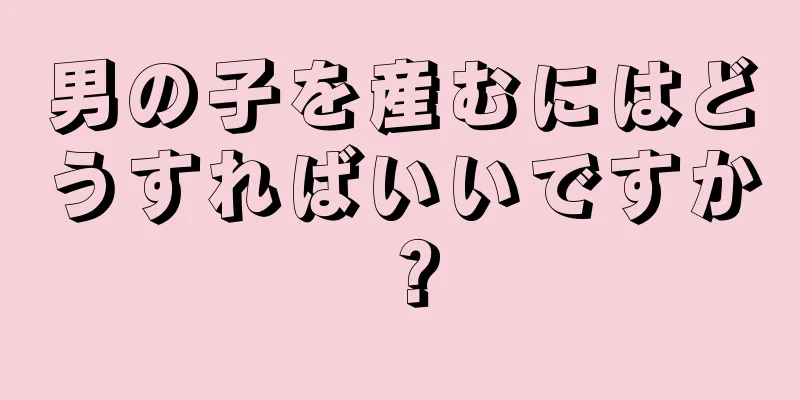 男の子を産むにはどうすればいいですか？