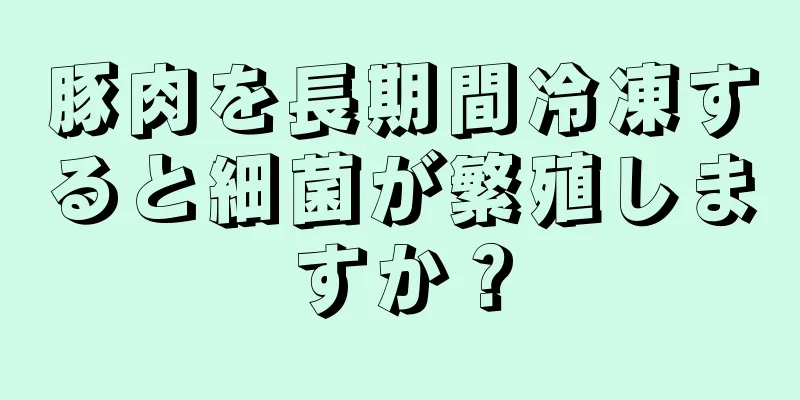 豚肉を長期間冷凍すると細菌が繁殖しますか？