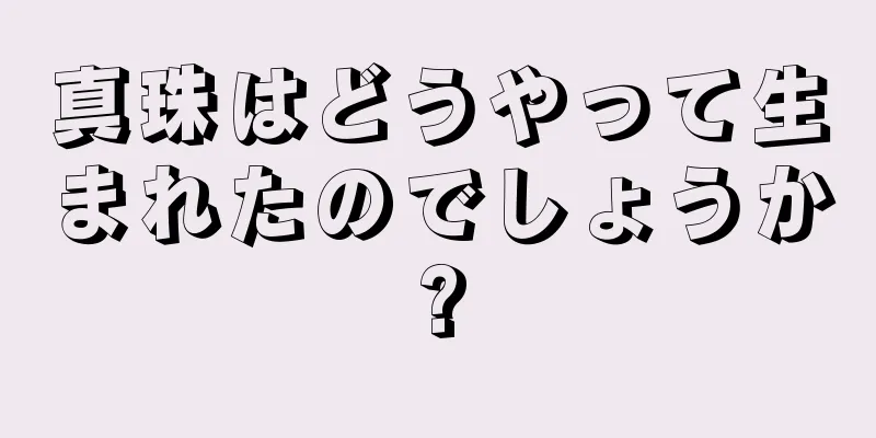 真珠はどうやって生まれたのでしょうか?