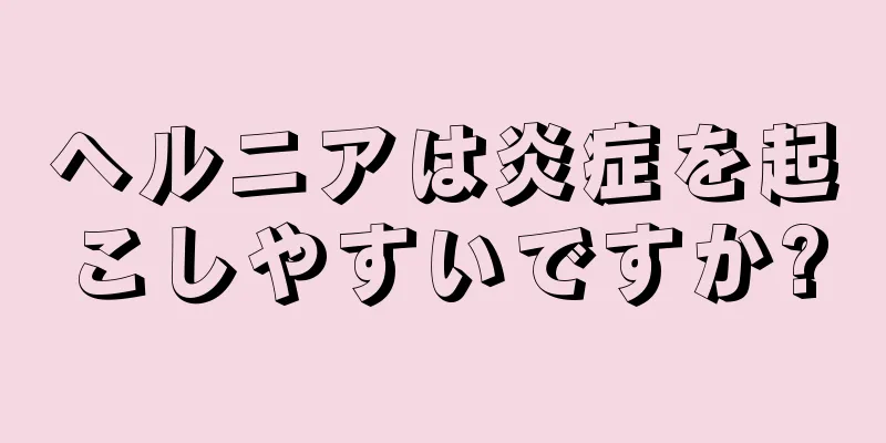 ヘルニアは炎症を起こしやすいですか?