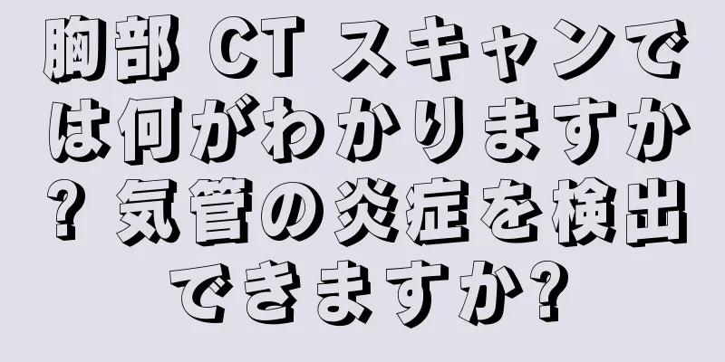 胸部 CT スキャンでは何がわかりますか? 気管の炎症を検出できますか?