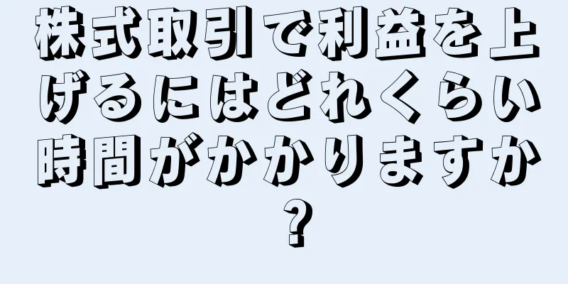 株式取引で利益を上げるにはどれくらい時間がかかりますか？