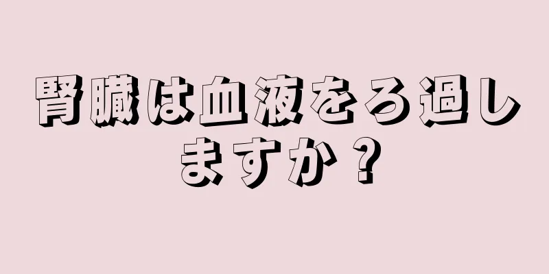 腎臓は血液をろ過しますか？