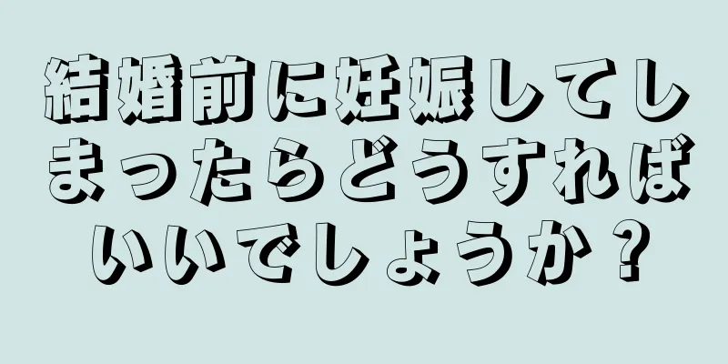 結婚前に妊娠してしまったらどうすればいいでしょうか？