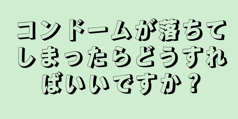 コンドームが落ちてしまったらどうすればいいですか？