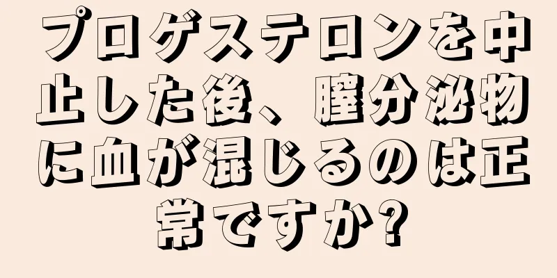 プロゲステロンを中止した後、膣分泌物に血が混じるのは正常ですか?