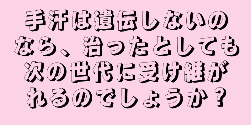 手汗は遺伝しないのなら、治ったとしても次の世代に受け継がれるのでしょうか？