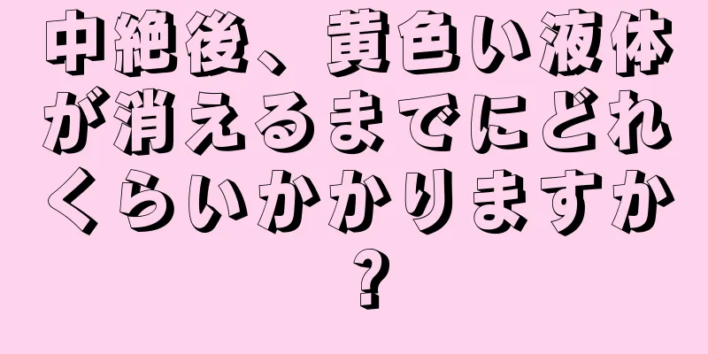 中絶後、黄色い液体が消えるまでにどれくらいかかりますか？