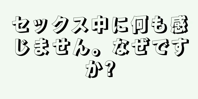 セックス中に何も感じません。なぜですか?