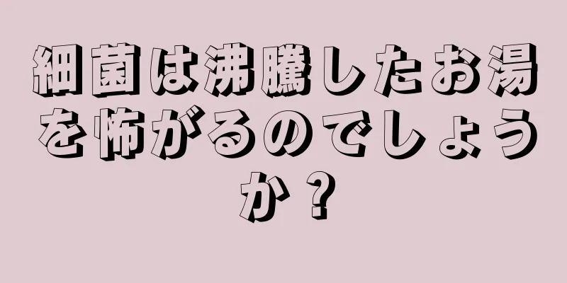 細菌は沸騰したお湯を怖がるのでしょうか？