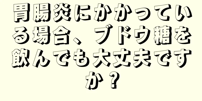 胃腸炎にかかっている場合、ブドウ糖を飲んでも大丈夫ですか？