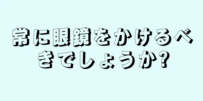 常に眼鏡をかけるべきでしょうか?