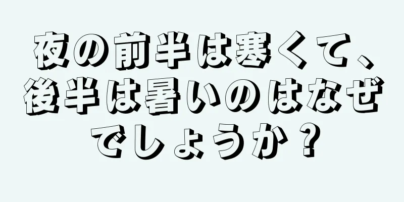 夜の前半は寒くて、後半は暑いのはなぜでしょうか？