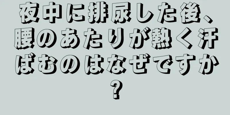 夜中に排尿した後、腰のあたりが熱く汗ばむのはなぜですか?