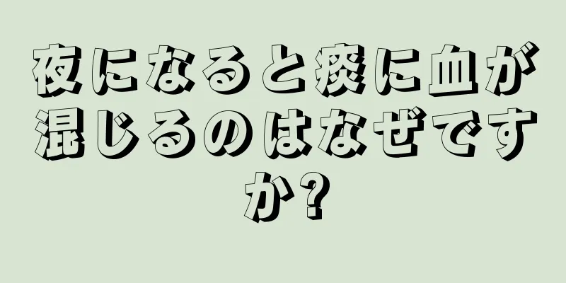 夜になると痰に血が混じるのはなぜですか?