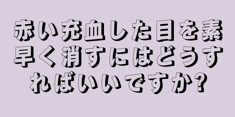 赤い充血した目を素早く消すにはどうすればいいですか?