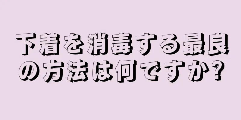 下着を消毒する最良の方法は何ですか?