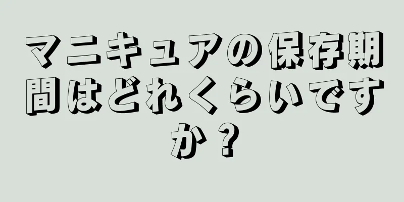 マニキュアの保存期間はどれくらいですか？