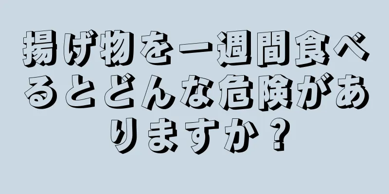 揚げ物を一週間食べるとどんな危険がありますか？