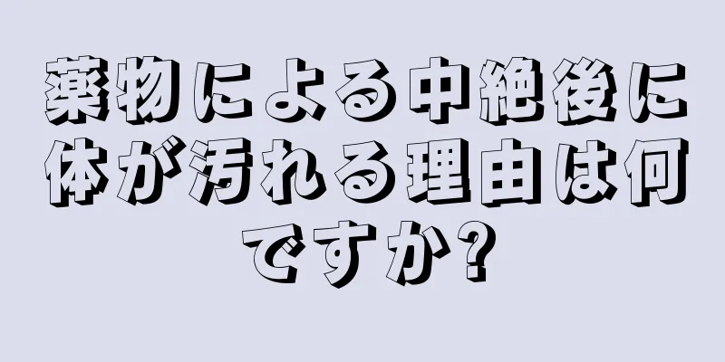 薬物による中絶後に体が汚れる理由は何ですか?